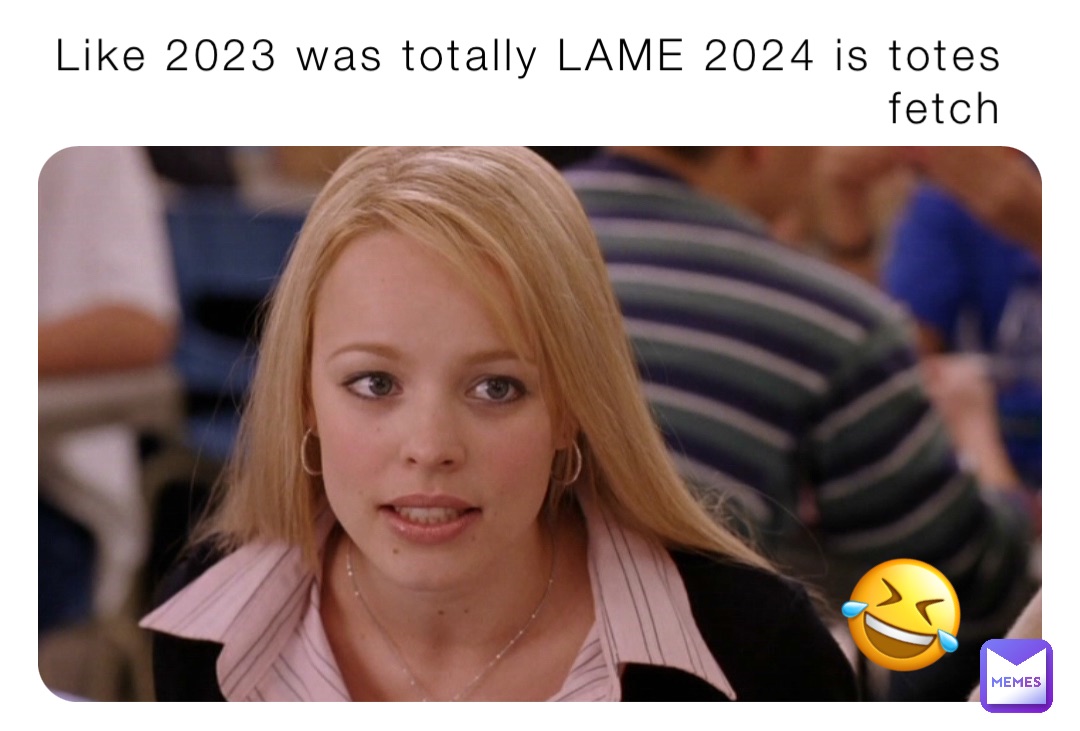 Like 2023 was totally LAME 2024 is totes fetch 🤣 🤣