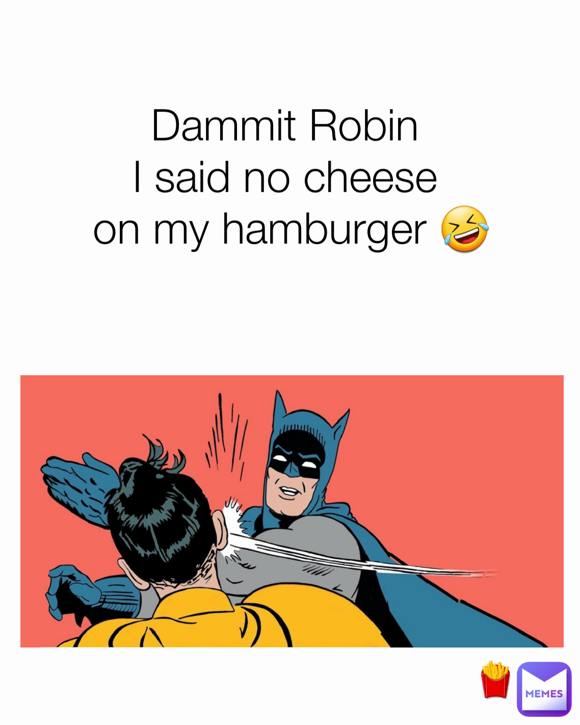 Dammit Robin 
I said no cheese 
on my hamburger 🤣 🍟