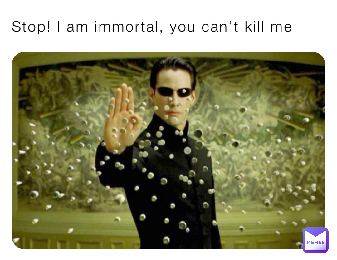 Stop I Am Immortal You Can’t Kill Me American Human 10000 X Memes