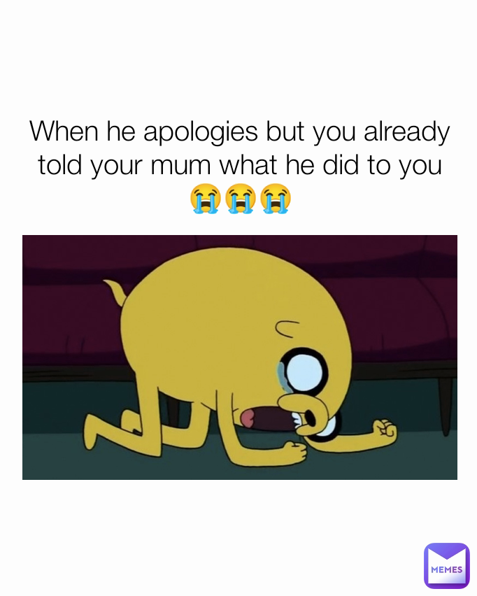 When he apologies but you already told your mum what he did to you 😭😭😭