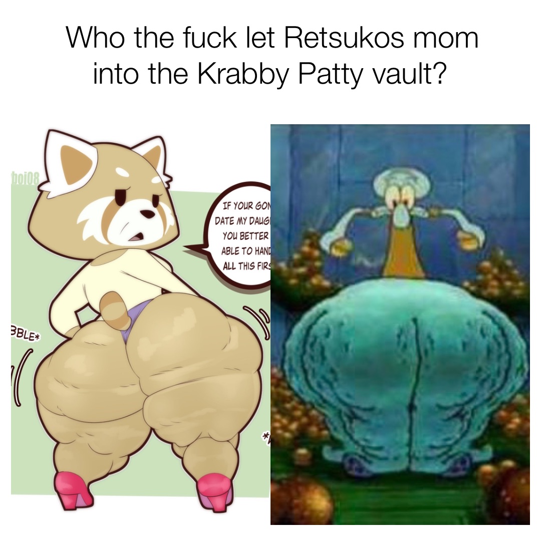 Who the fuck let Retsukos mom into the Krabby Patty vault?