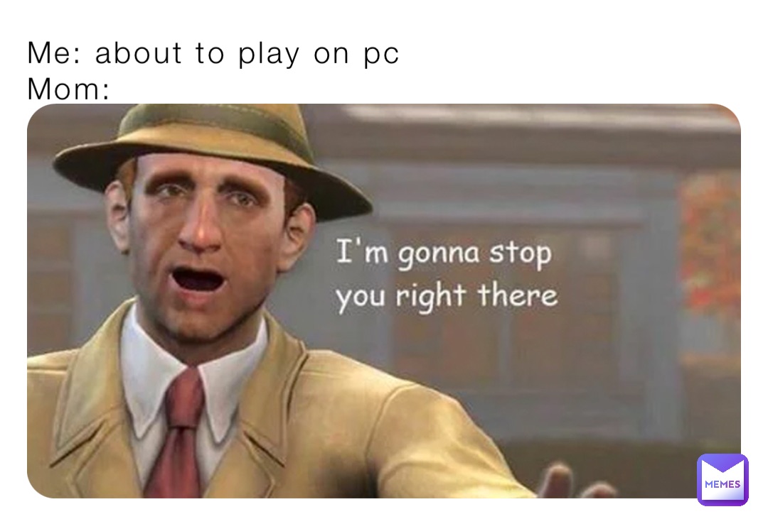 Me: about to play on pc
Mom: