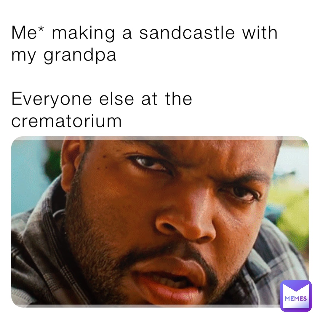 Me* making a sandcastle with my grandpa

Everyone else at the crematorium