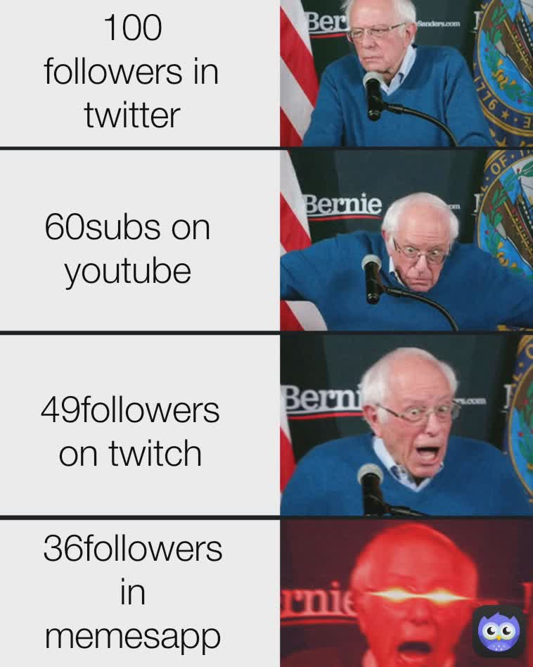 100 followers in twitter 49followers on twitch 36followers in memesapp 60subs on youtube