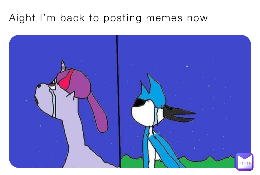 Aight I’m back to posting memes now