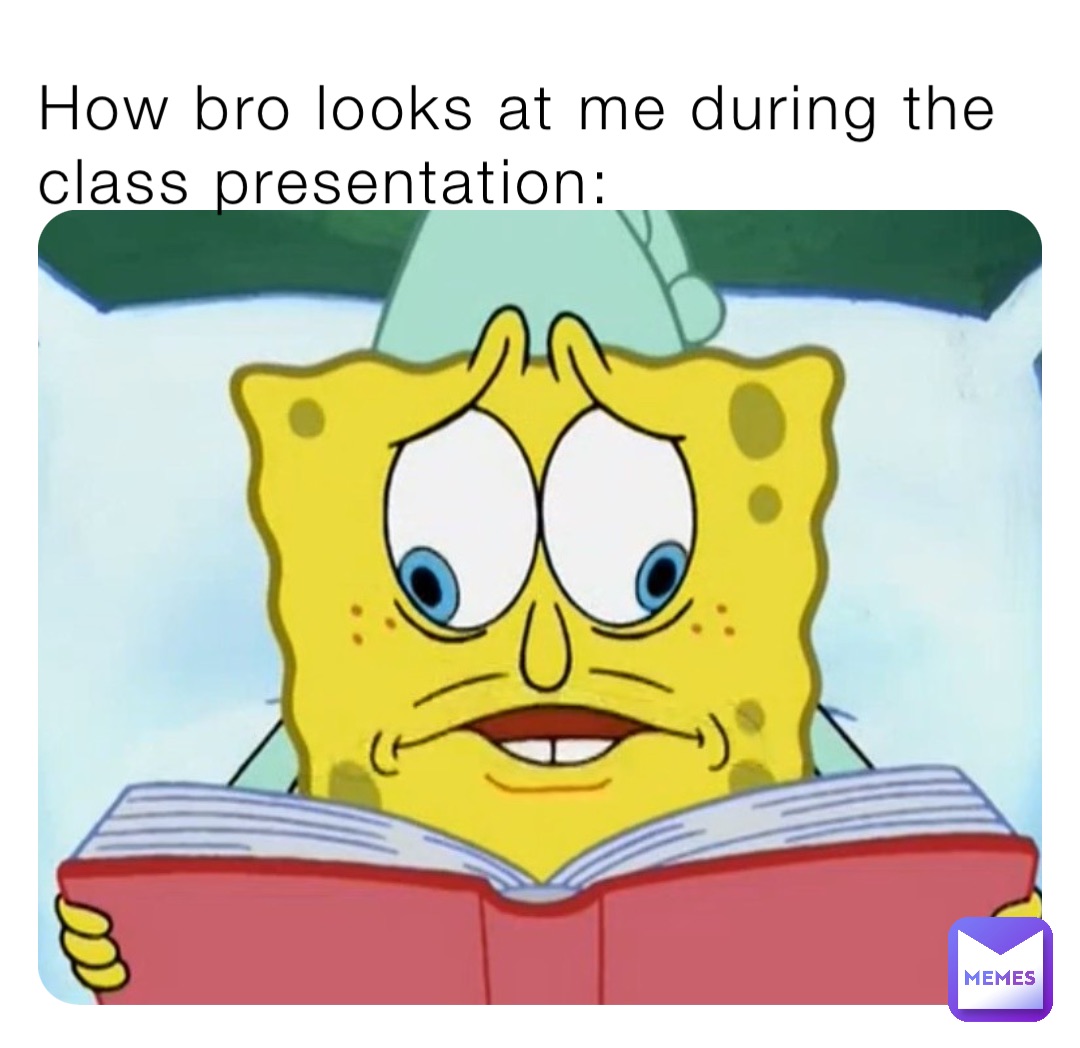 How bro looks at me during the class presentation: