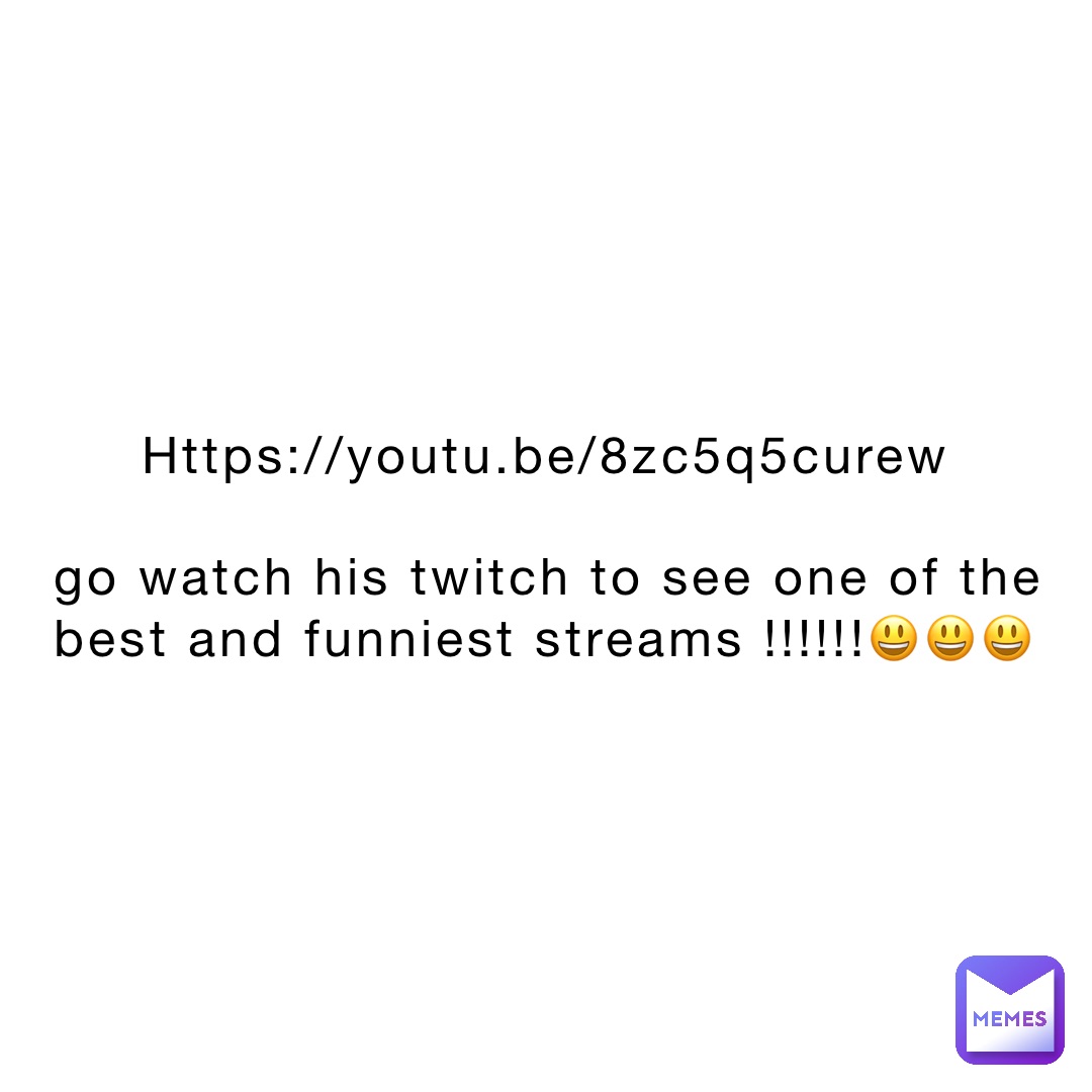 https://youtu.be/8zC5Q5CURew

GO WATCH HIS TWITCH TO SEE ONE OF THE BEST AND FUNNIEST STREAMS !!!!!!😃😃😃