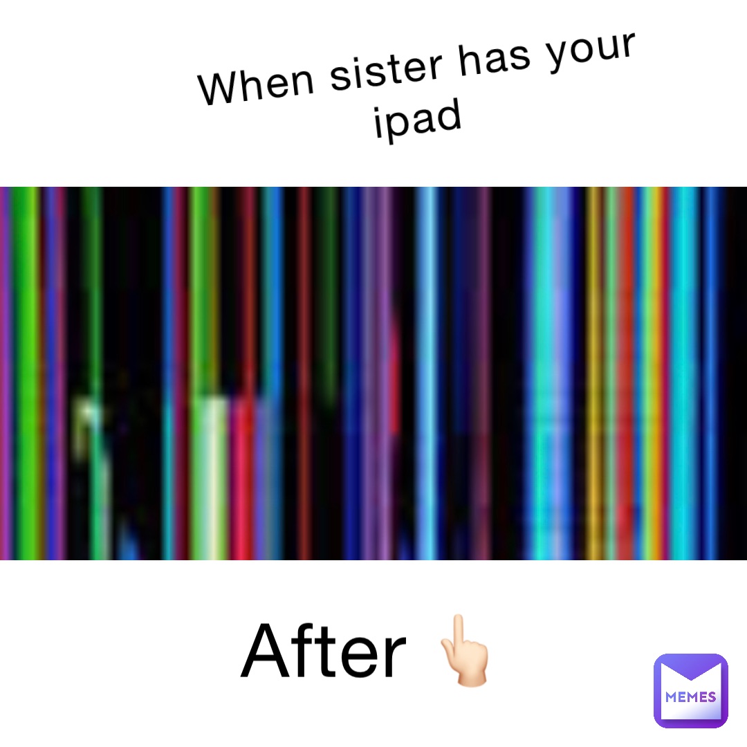 when sister has your iPad After 👆🏻