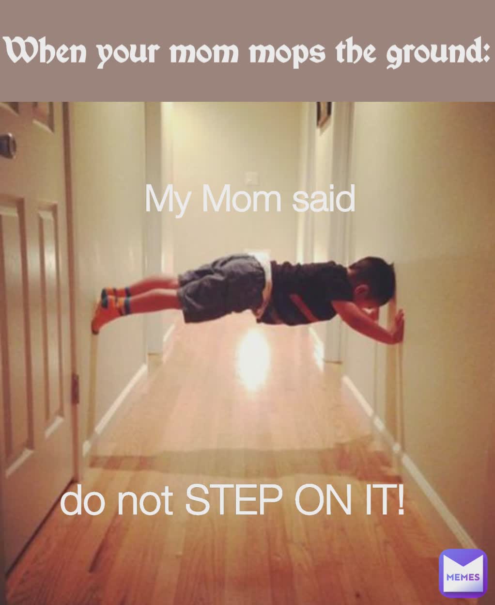 My Mom said  When your mom mops the ground: do not STEP ON IT!