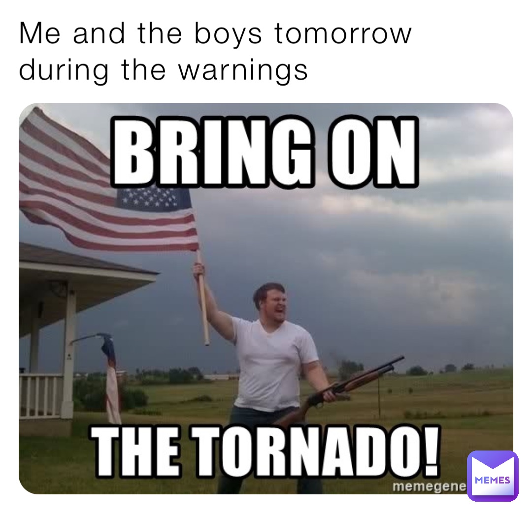 Me and the boys tomorrow during the warnings