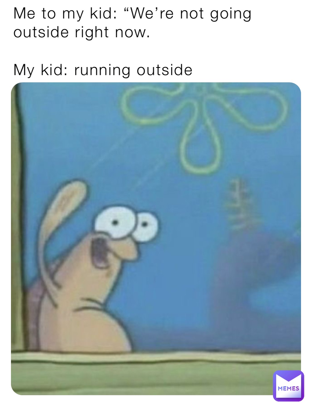 Me to my kid: “We’re not going outside right now. 

My kid: running outside