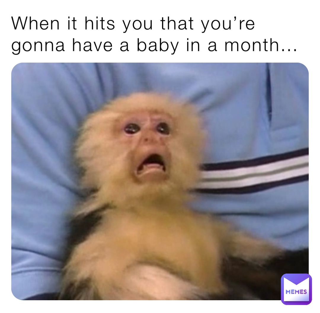 When it hits you that you’re gonna have a baby in a month…