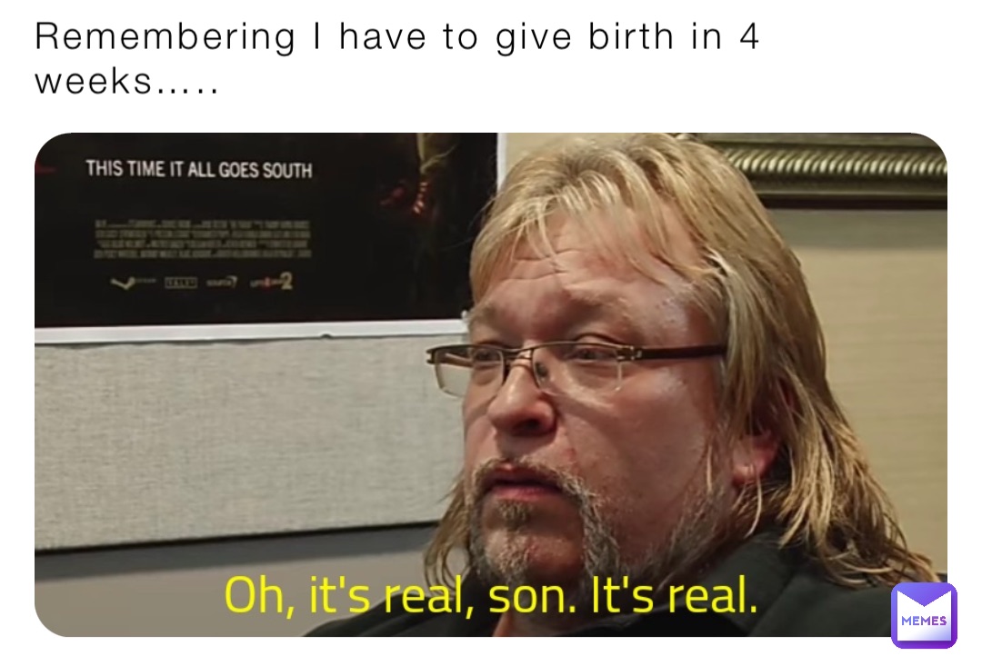 Remembering I have to give birth in 4 weeks…..