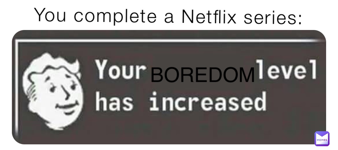 You complete a Netflix series: BOREDOM