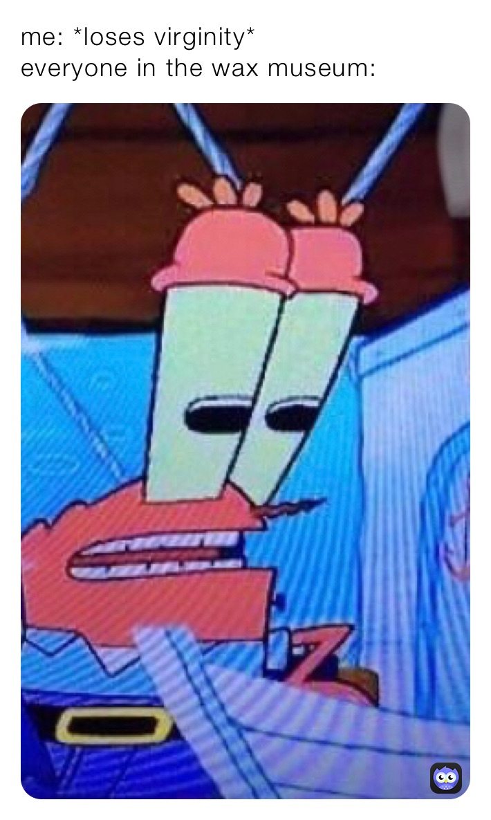 me: *loses virginity*
everyone in the wax museum:
