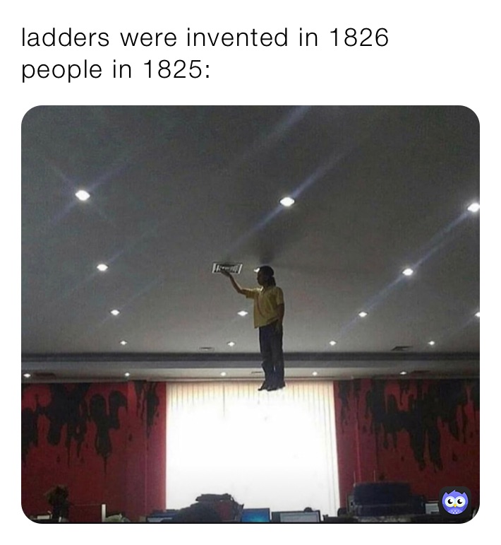 ladders were invented in 1826
people in 1825: