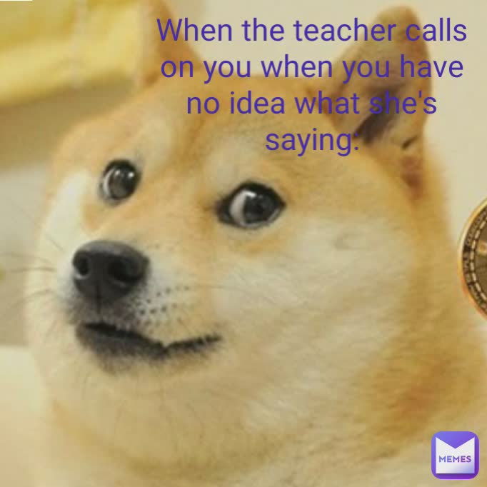 When the teacher calls on you when you have no idea what she's saying: