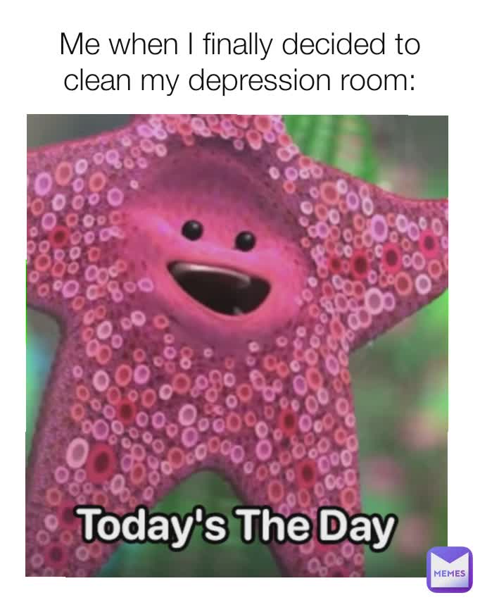 Me when I finally decided to clean my depression room: