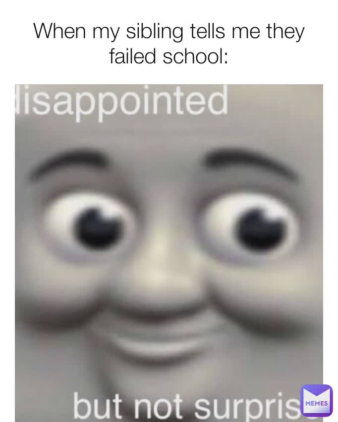 When my sibling tells me they failed school: