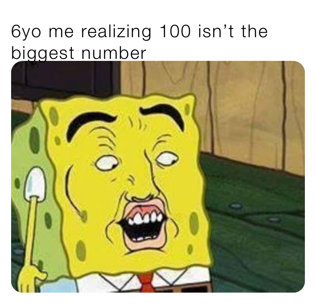 6yo me realizing 100 isn’t the biggest number