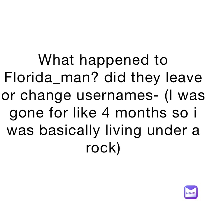 What happened to Florida_man? did they leave or change usernames- (I was gone for like 4 months so i was basically living under a rock)