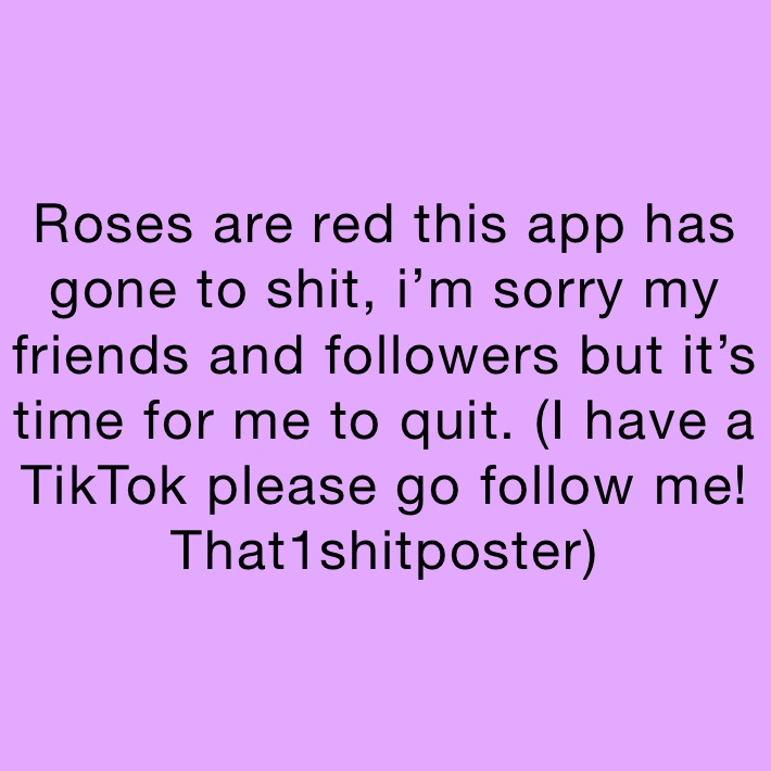 Roses are red this app has gone to shit, i’m sorry my friends and followers but it’s time for me to quit. (I have a TikTok please go follow me! That1shitposter)