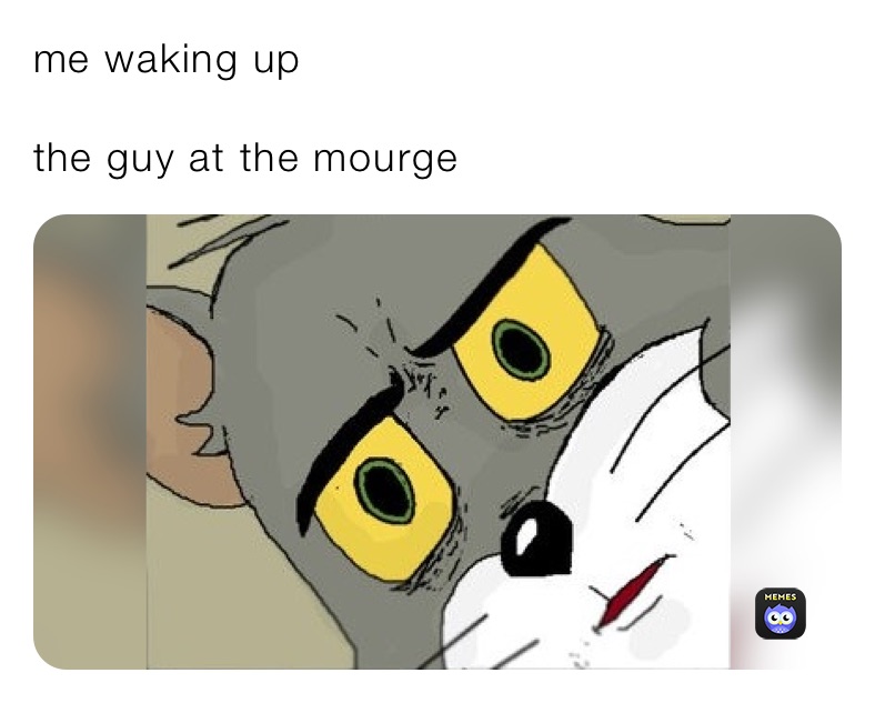 me waking up

the guy at the mourge 