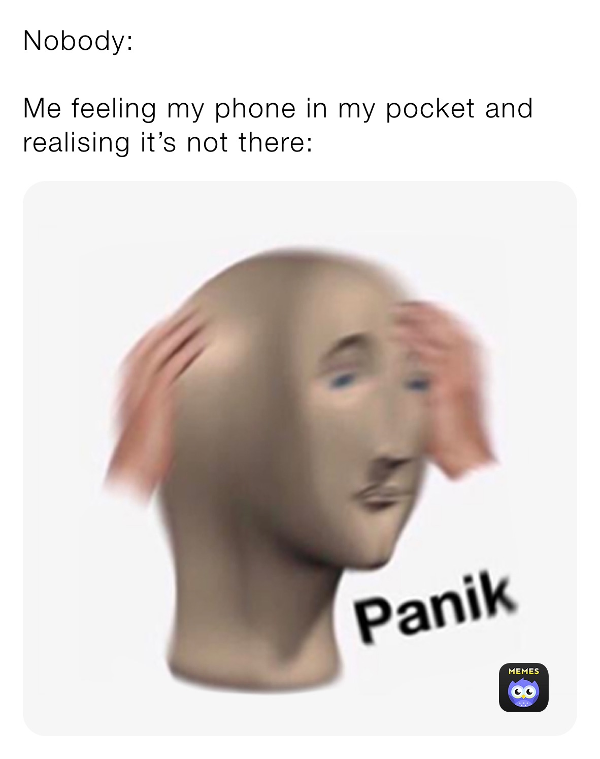 Nobody: 

Me feeling my phone in my pocket and realising it’s not there: 
