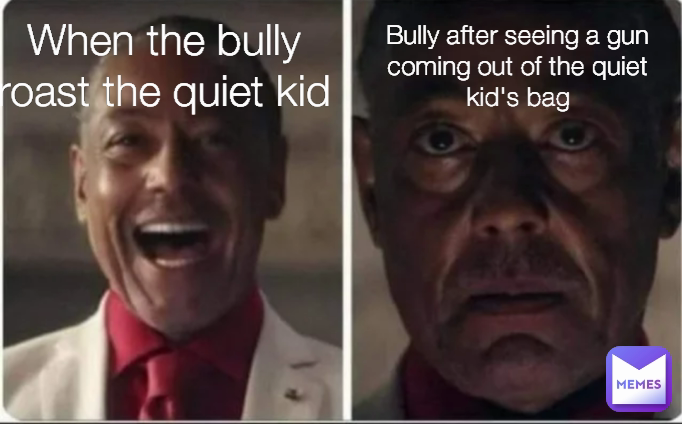 Bully after seeing a gun coming out of the quiet kid's bag When the bully roast the quiet kid