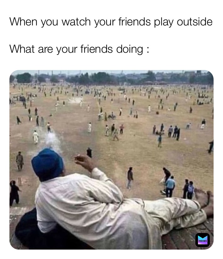 When you watch your friends play outside

What are your friends doing :