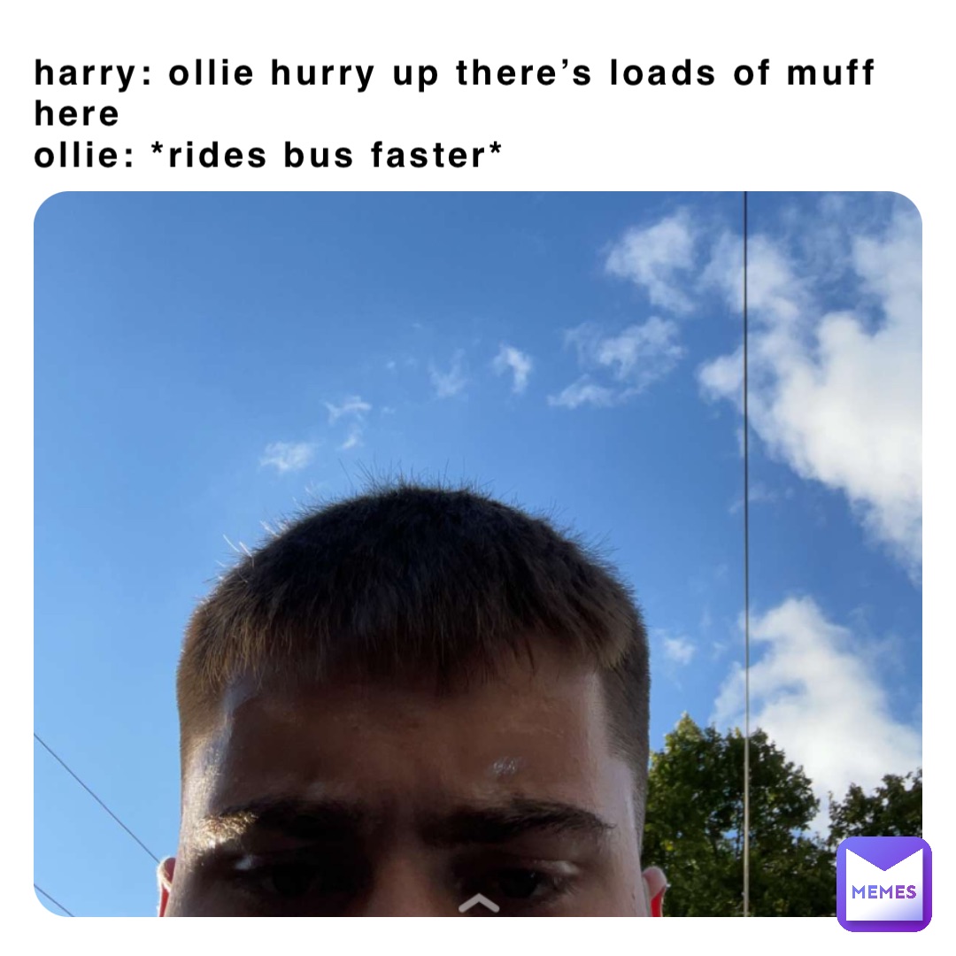 Harry: Ollie hurry up there’s loads of muff here 
Ollie: *rides bus faster*