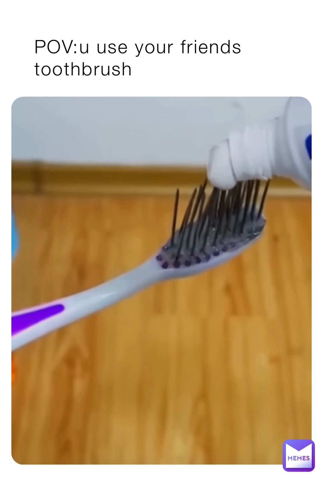 POV:u use your friends toothbrush