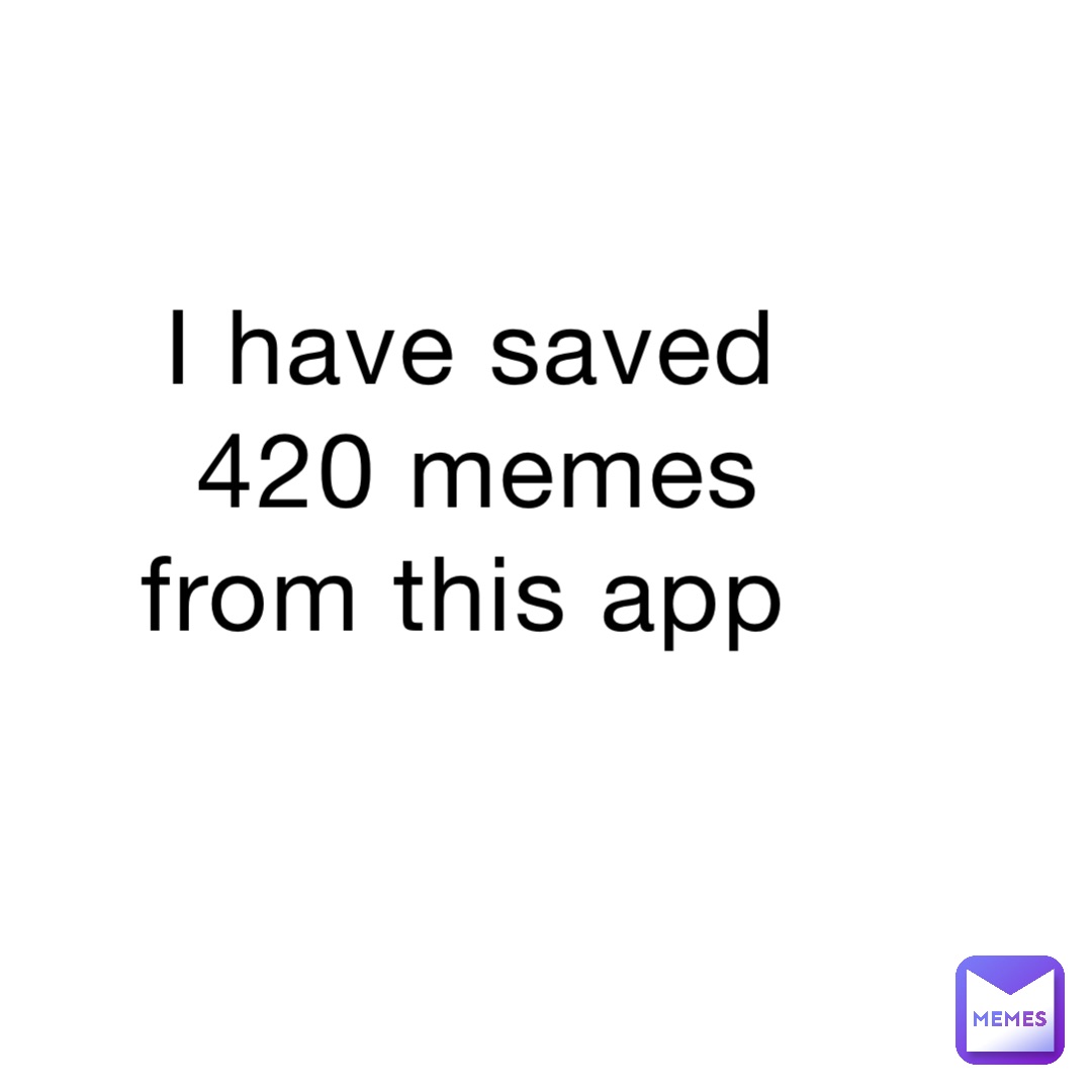 I have saved 420 memes from this app