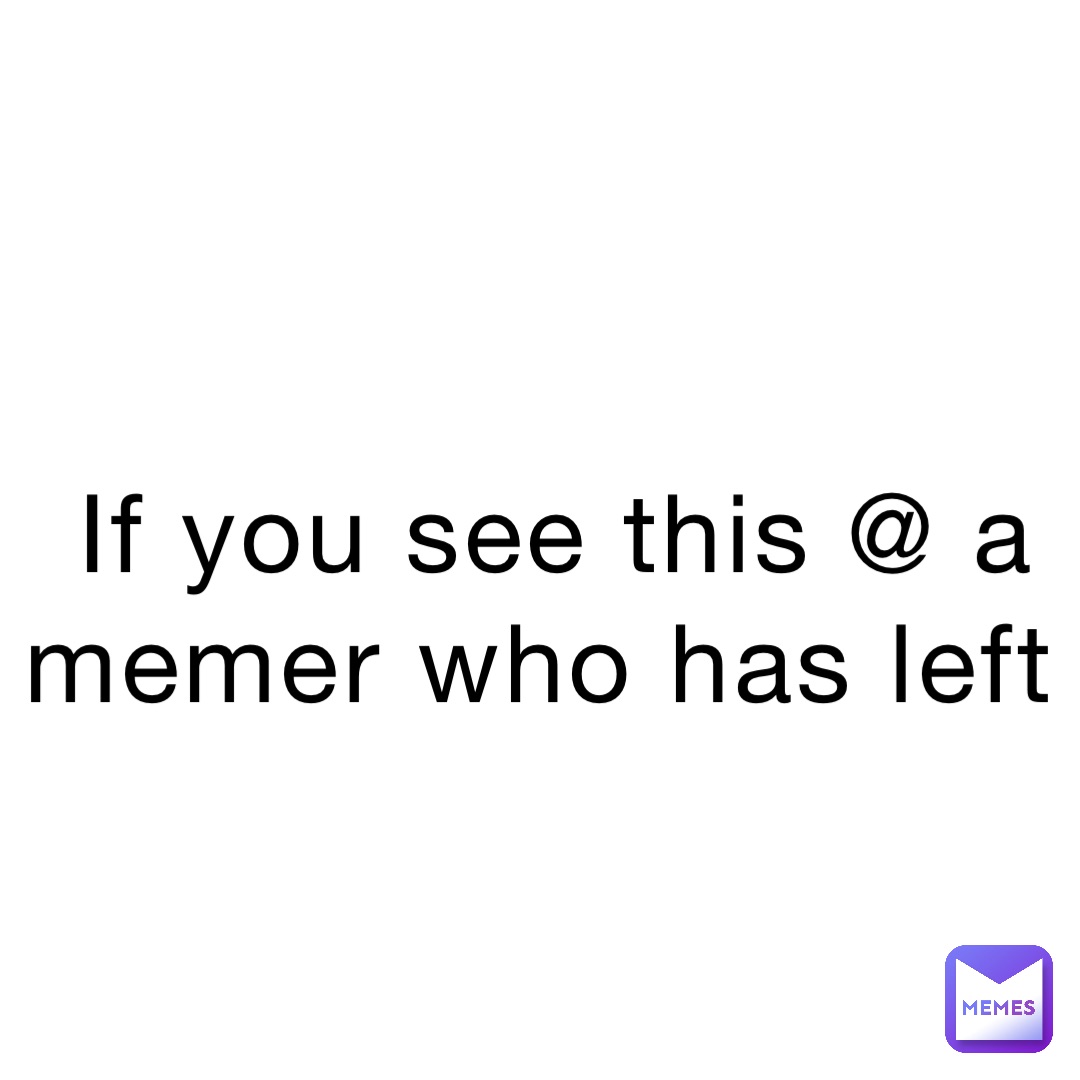 If you see this @ a memer who has left