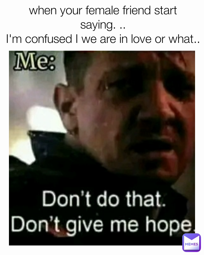 when your female friend start saying. ..
I'm confused I we are in love or what..