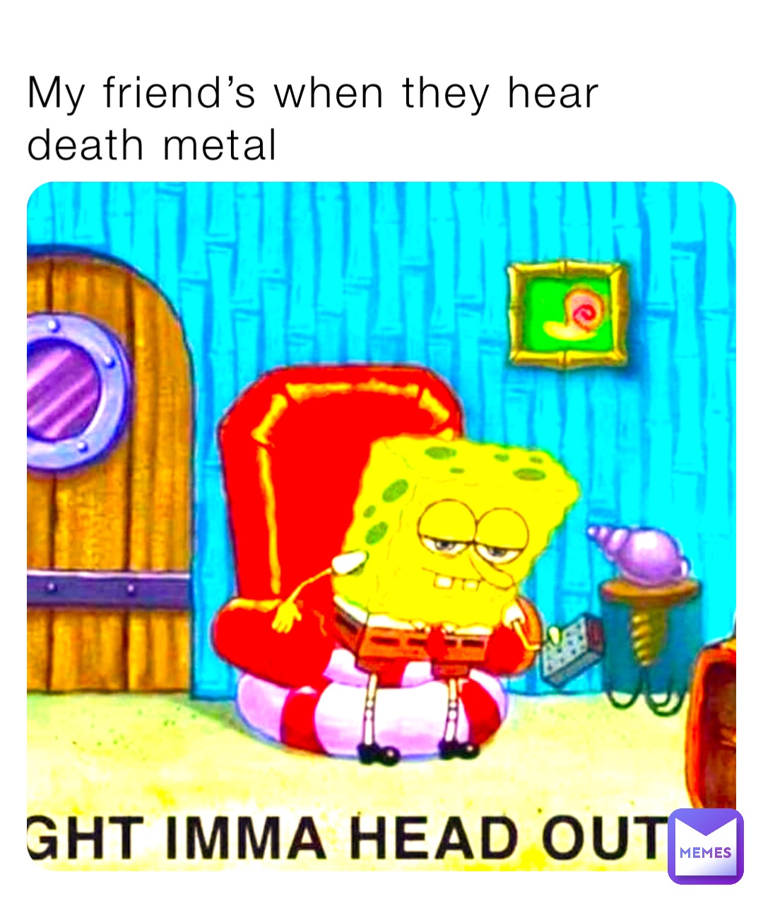 My friend’s when they hear death metal
