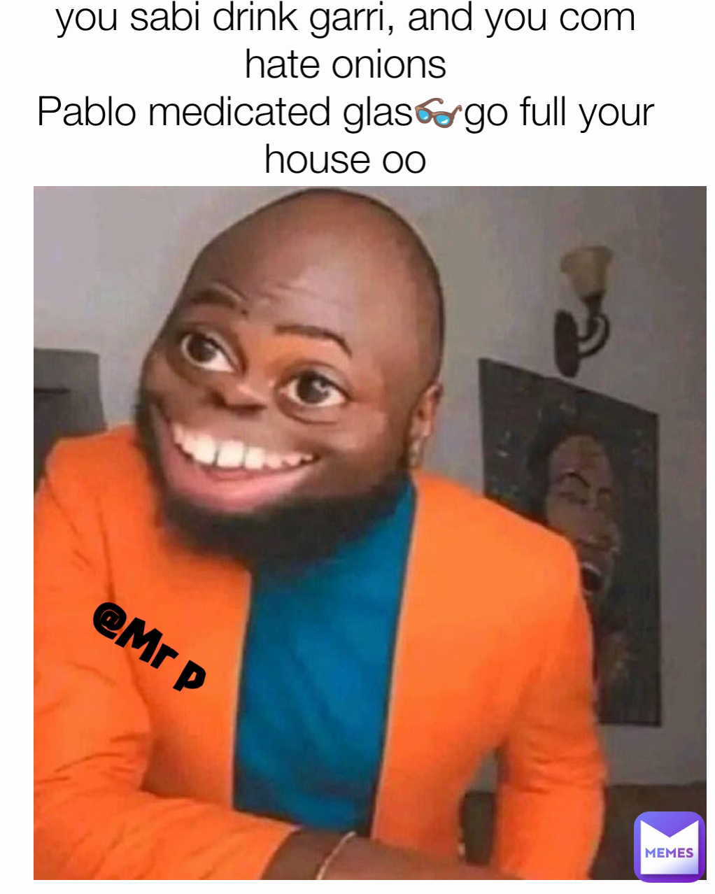 you sabi drink garri, and you com hate onions
Pablo medicated glas👓go full your house oo @Mr p
