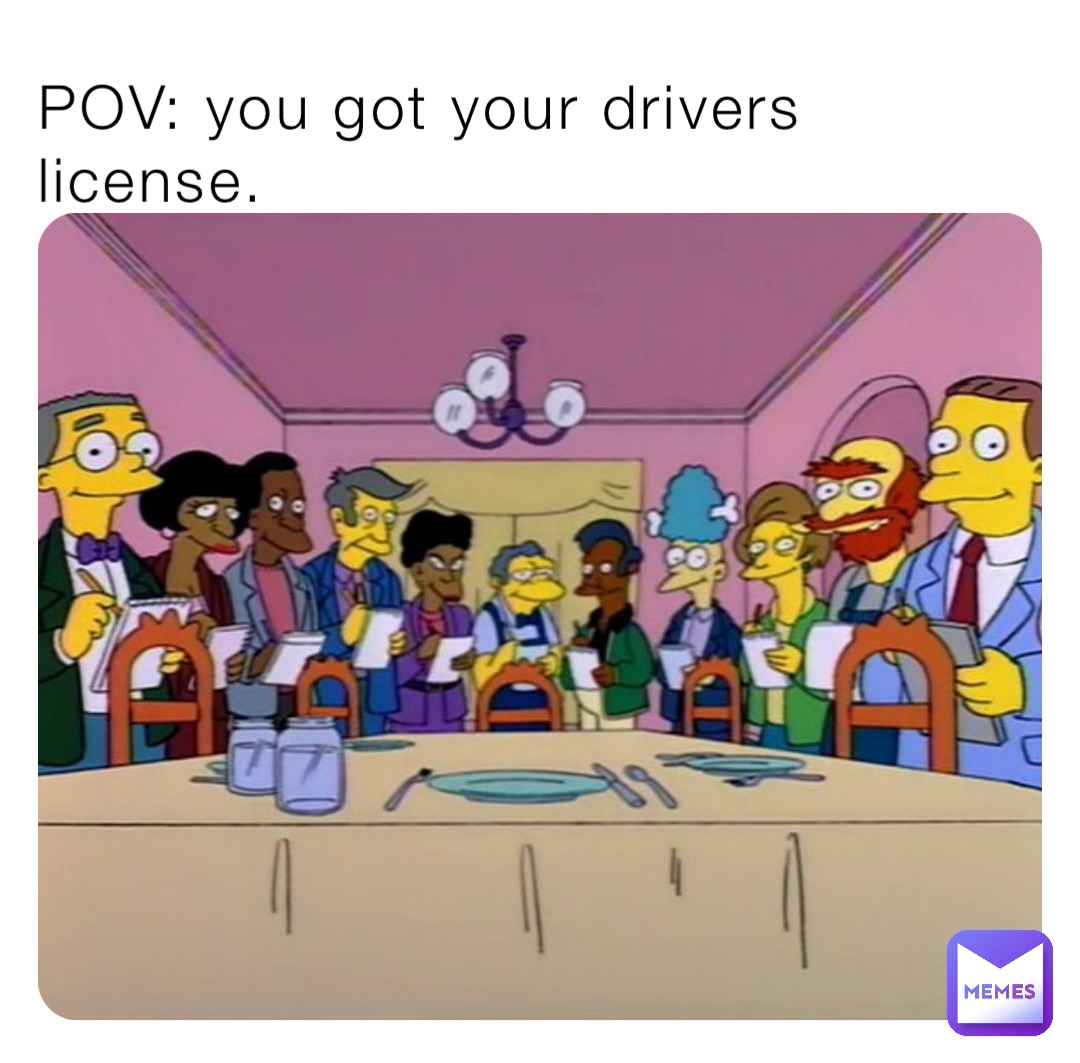 POV: you got your drivers license.