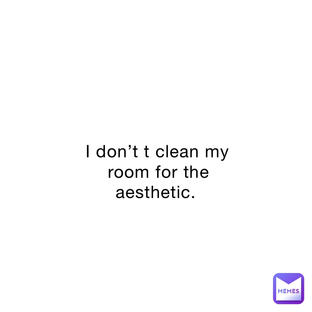 I don’t t clean my room for the aesthetic.