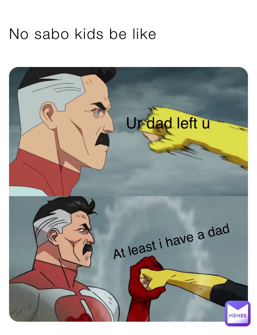 No sabo kids be like Ur dad left u At least i have a dad