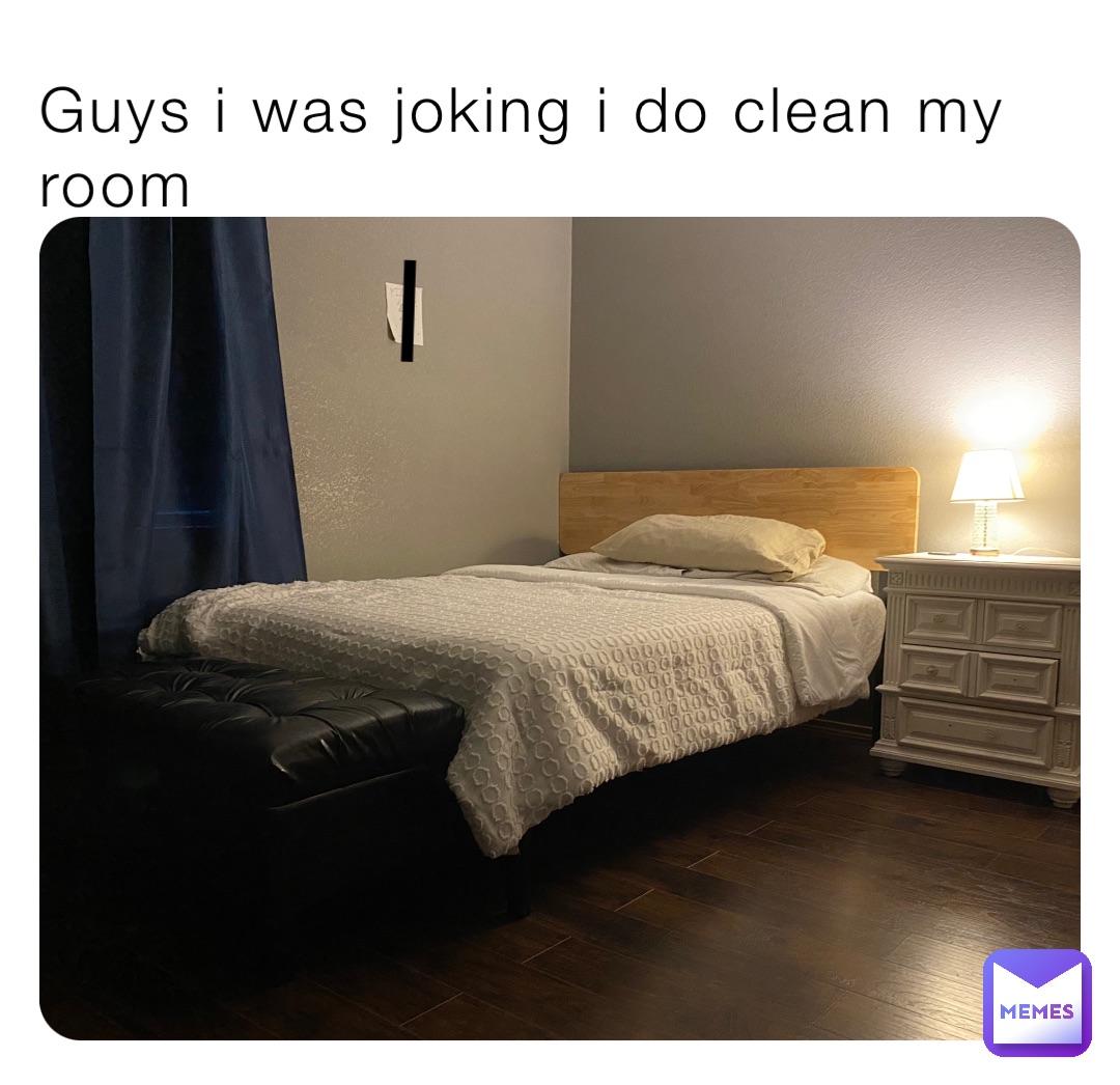 Guys i was joking i do clean my room |