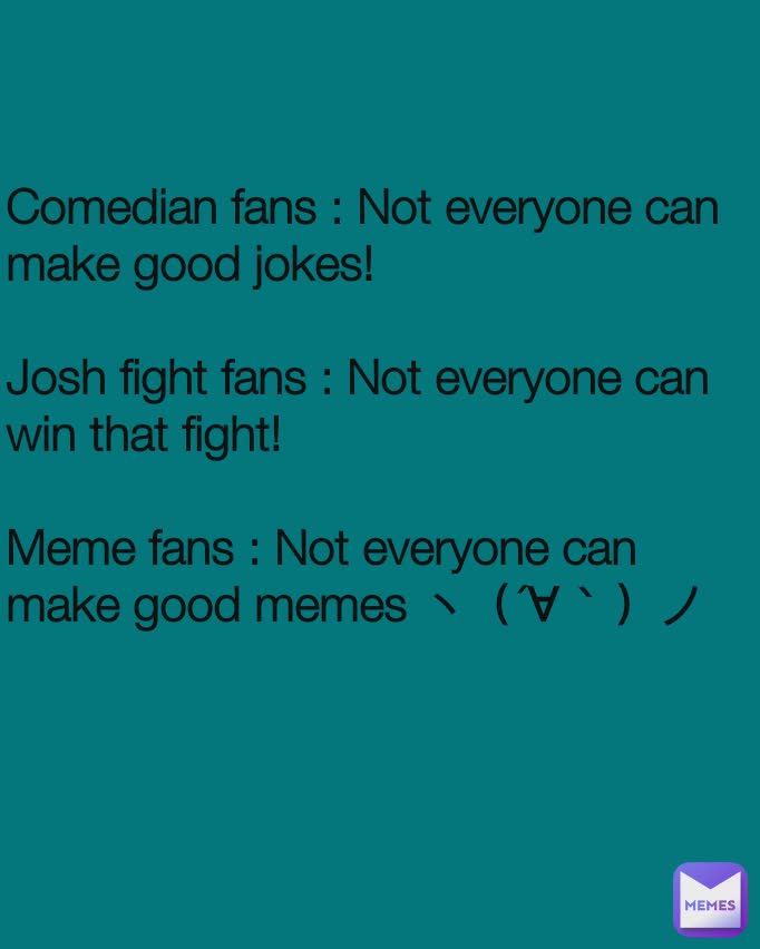 Comedian fans : Not everyone can make good jokes!

Josh fight fans : Not everyone can win that fight!

Meme fans : Not everyone can make good memes ヽ（´∀｀）ノ
