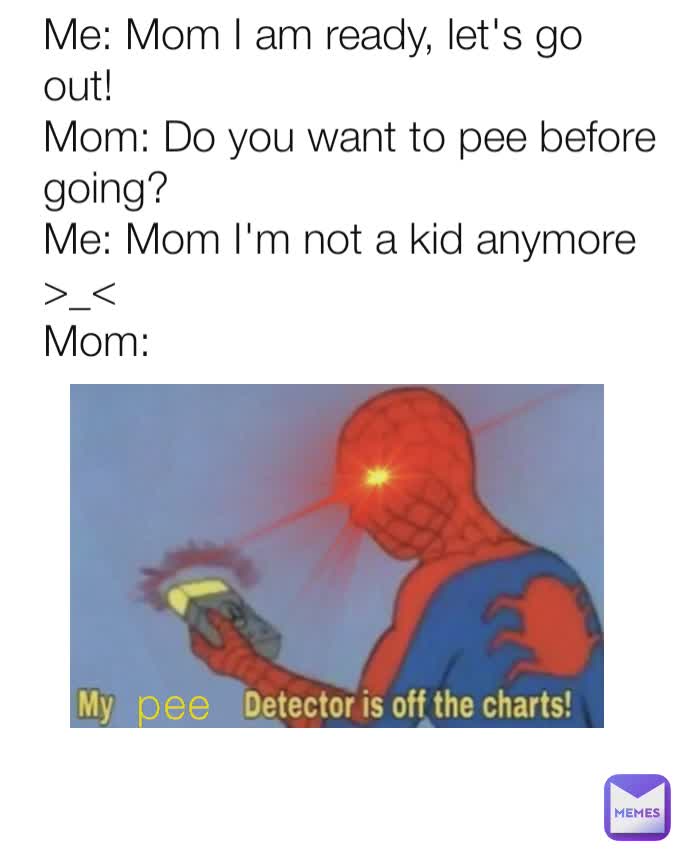 Type Text pee Me: Mom I am ready, let's go out!
Mom: Do you want to pee before going?
Me: Mom I'm not a kid anymore >_<
Mom: