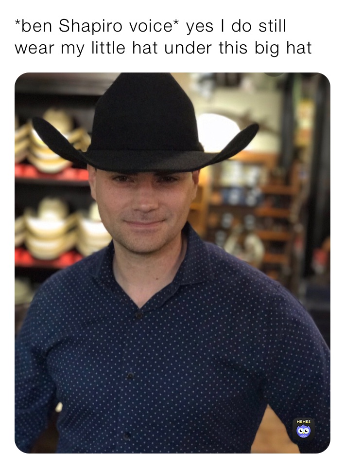 *ben Shapiro voice* yes I do still wear my little hat under this big hat