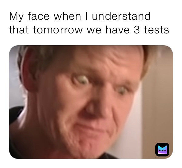 My face when I understand that tomorrow we have 3 tests