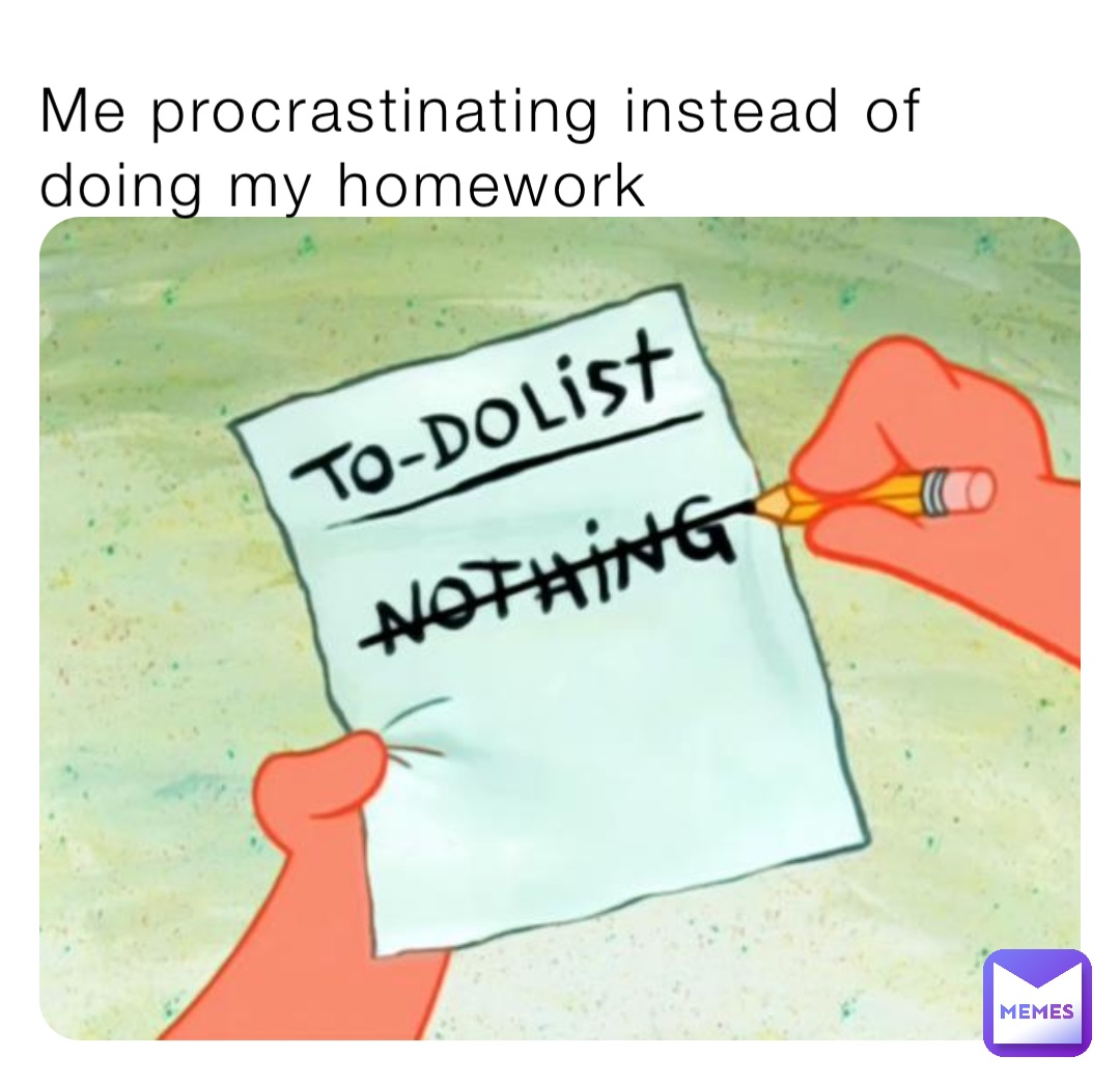 Me procrastinating instead of doing my homework