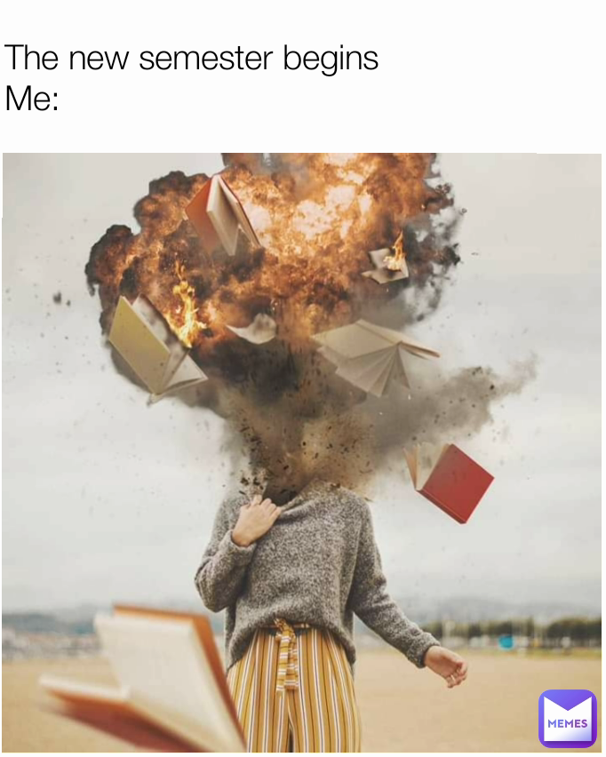 The new semester begins
Me: