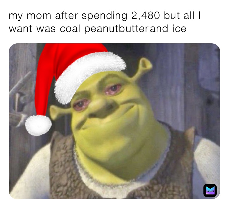 my mom after spending 2,480 but all I want was coal peanutbutter￼￼and ice 