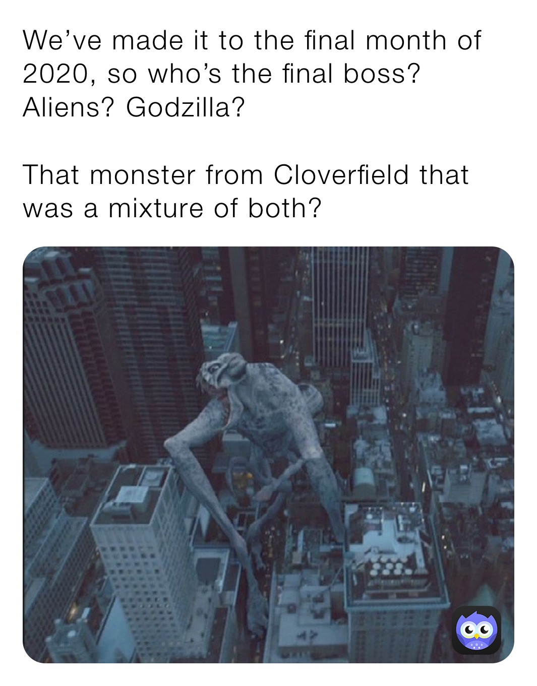 We’ve made it to the final month of 2020, so who’s the final boss? Aliens? Godzilla? 

That monster from Cloverfield that was a mixture of both?