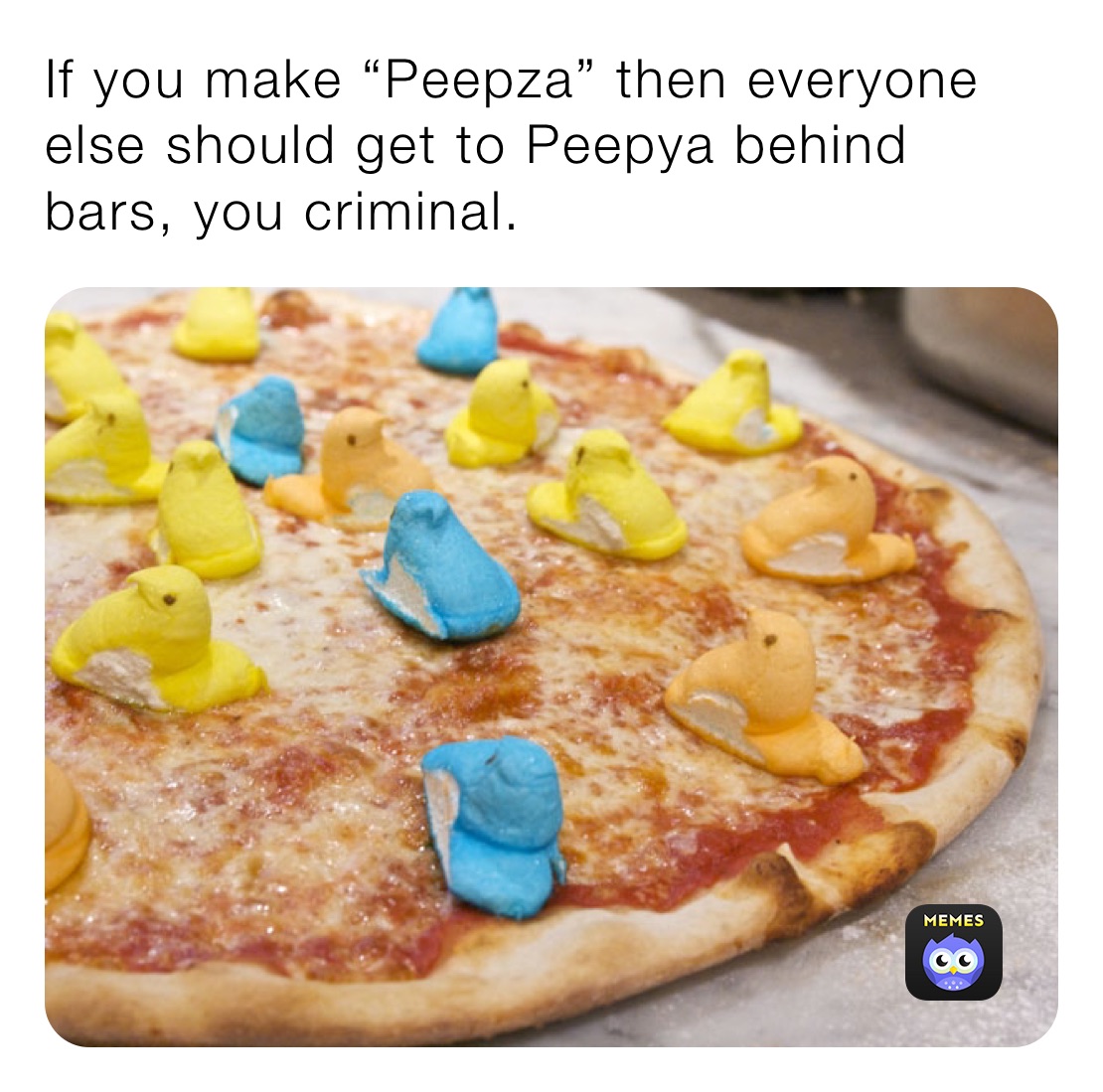 If you make “Peepza” then everyone else should get to Peepya behind bars, you criminal. 